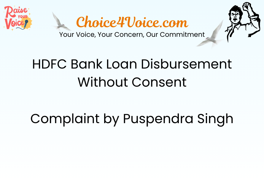 HDFC Bank Loan Disbursement Without Consent Complaint by Puspendra Singh
