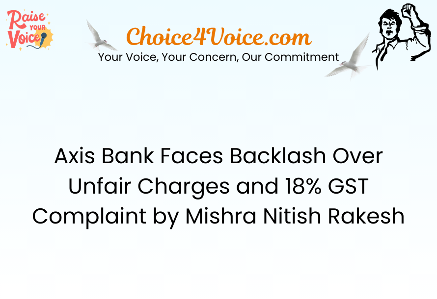 Axis Bank Faces Backlash Over Unfair Charges and 18% GST Complaint by Mishra Nitish Rakesh