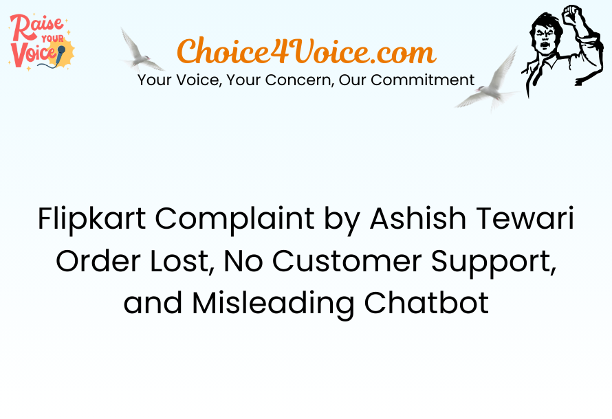 Flipkart Complaint by Ashish Tewari Order Lost, No Customer Support, and Misleading Chatbot