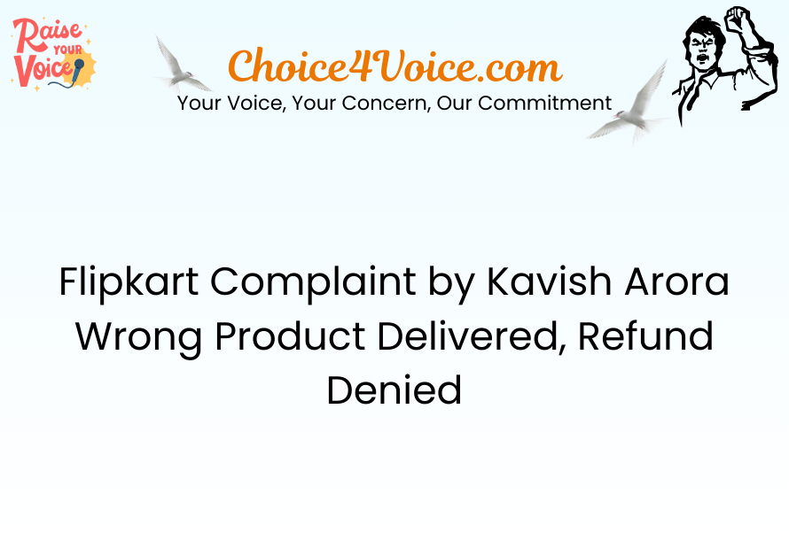 Flipkart Complaint by Kavish Arora Wrong Product Delivered, Refund Denied