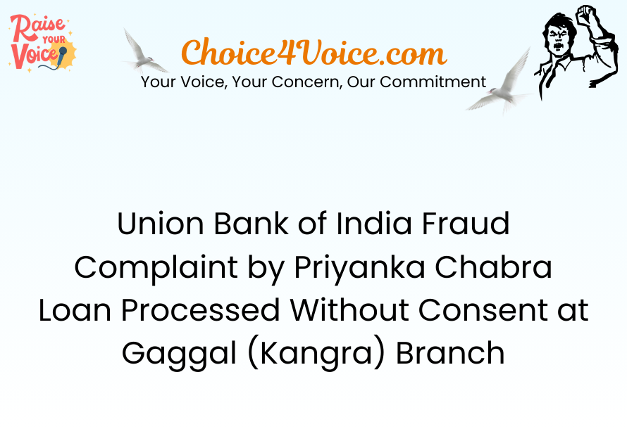 Union Bank of India Fraud Complaint by Priyanka Chabra Loan Processed Without Consent at Gaggal (Kangra) Branch