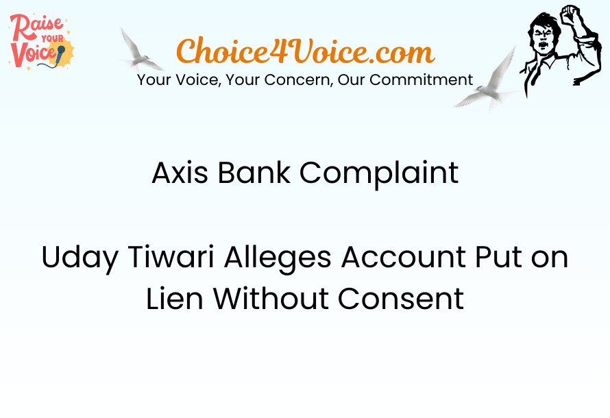 Axis Bank Complaint Uday Tiwari Alleges Account Put on Lien Without Consent