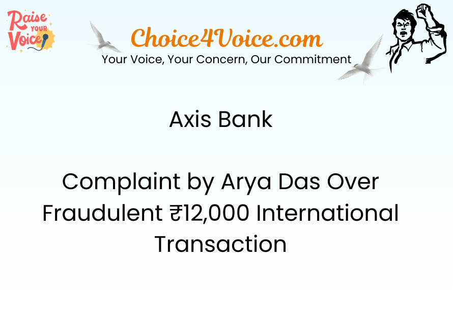 Axis Bank Complaint by Arya Das Over Fraudulent ₹12,000 International Transaction