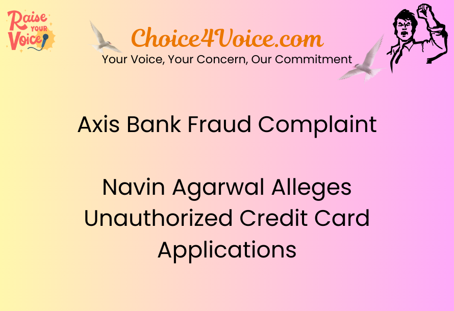 Axis Bank Fraud Complaint – Navin Agarwal Alleges Unauthorized Credit Card Applications