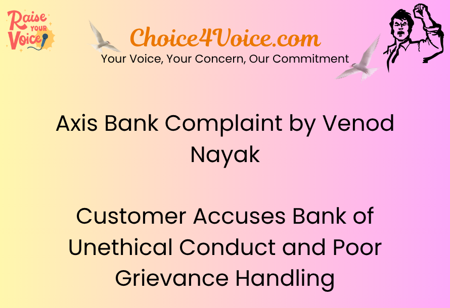 Axis Bank Complaint by Venod Nayak – Customer Accuses Bank of Unethical Conduct and Poor Grievance Handling