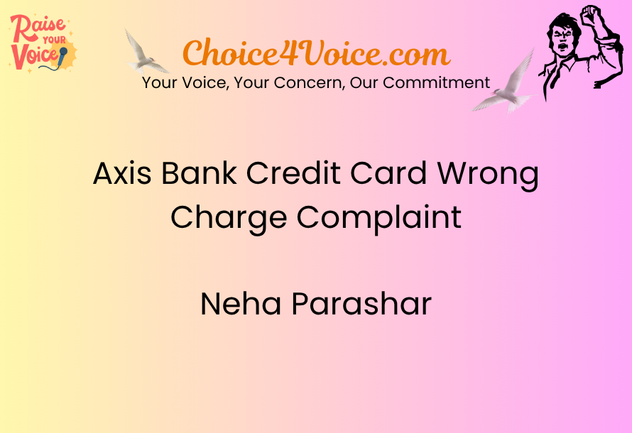 Axis Bank Credit Card Wrong Charge Complaint – Neha Parashar