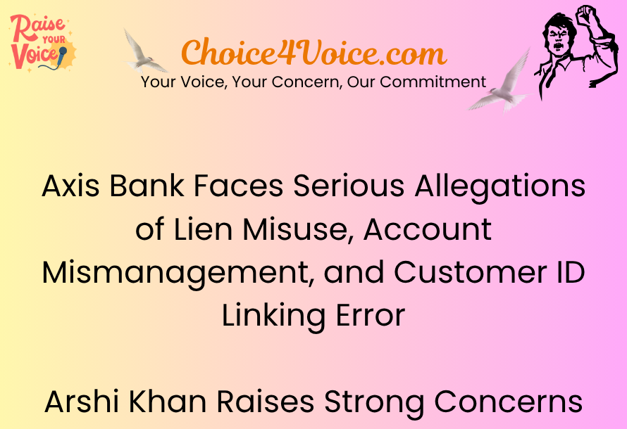 Axis Bank Faces Serious Allegations of Lien Misuse, Account Mismanagement, and Customer ID Linking Error – Arshi Khan Raises Strong Concerns