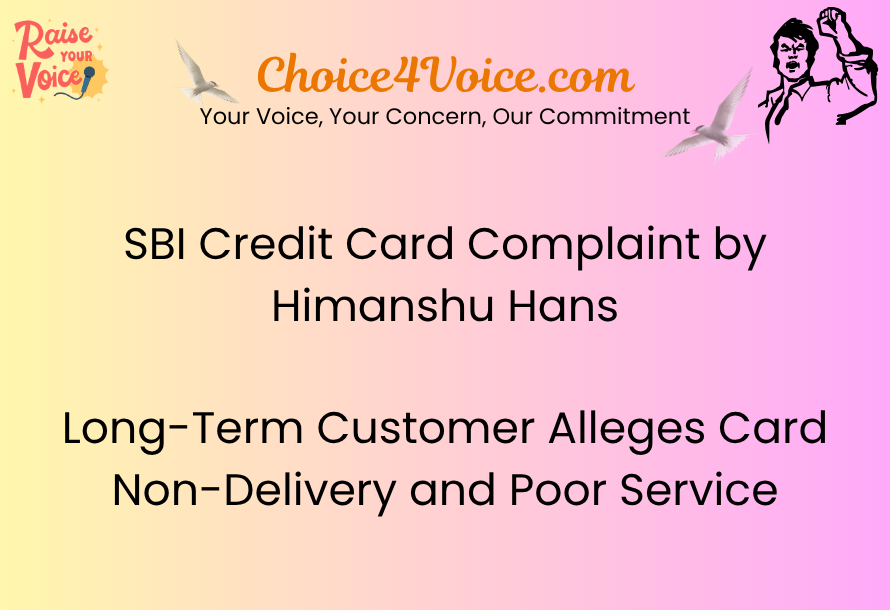 SBI Credit Card Complaint by Himanshu Hans Long-Term Customer Alleges Card Non-Delivery and Poor Service