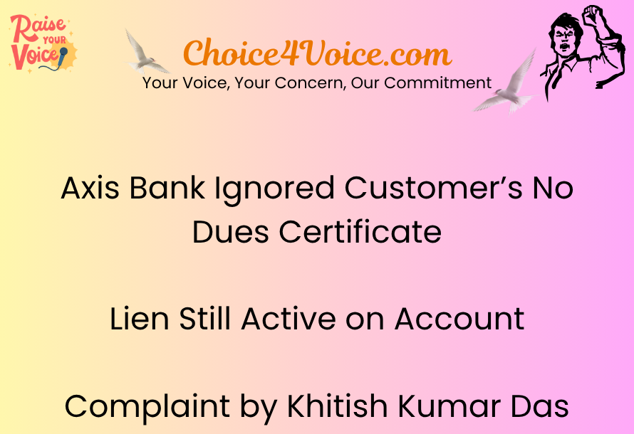 Axis Bank Ignored Customer’s No Dues Certificate: Lien Still Active on Account – Complaint by Khitish Kumar Das