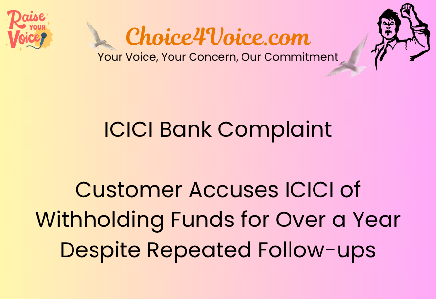 ICICI Bank Complaint Customer Accuses ICICI of Withholding Funds for Over a Year Despite Repeated Follow-ups
