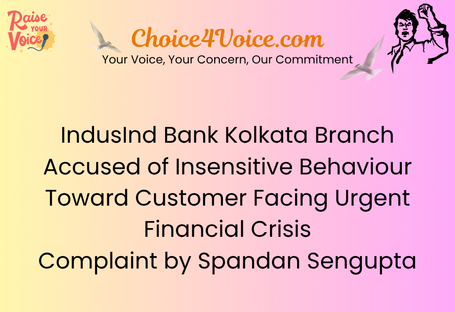 IndusInd Bank Kolkata Branch Accused of Insensitive Behaviour Toward Customer Facing Urgent Financial Crisis – Complaint by Spandan Sengupta